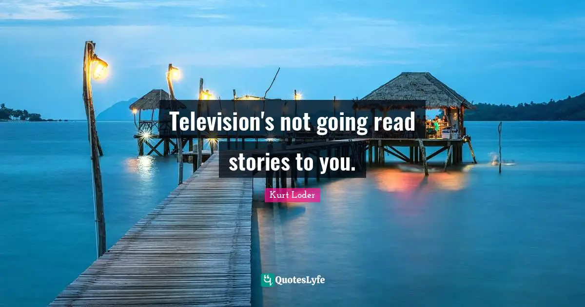 Kurt Loder Quotes: "Television's not going read stories to you."
