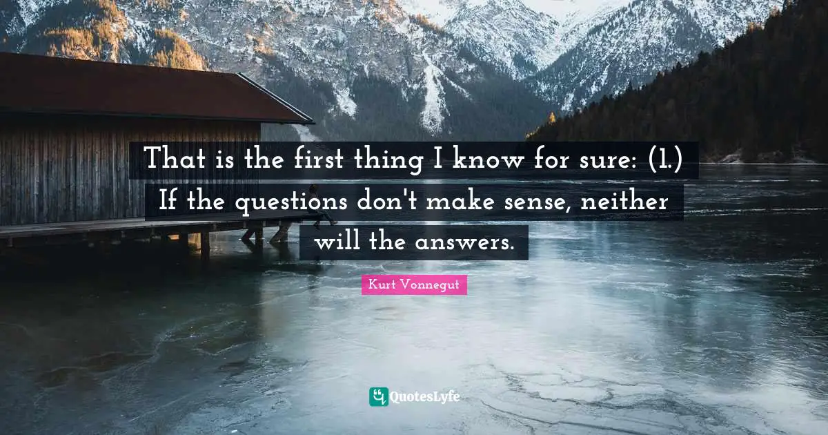 That is the first thing I know for sure: (1.) If the questions don't make sense, neither will the answers.