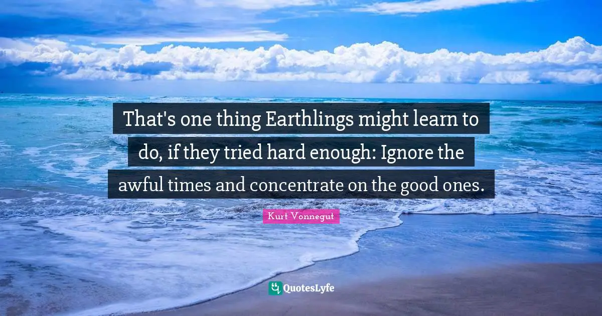 That's one thing Earthlings might learn to do, if they tried hard enough: Ignore the awful times and concentrate on the good ones.