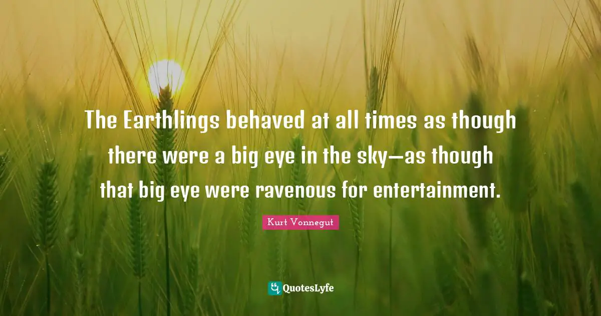 The Earthlings behaved at all times as though there were a big eye in the sky—as though that big eye were ravenous for entertainment.