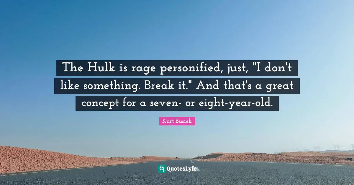 The Hulk is rage personified, just, "I don't like something. Break it." And that's a great concept for a seven- or eight-year-old.
