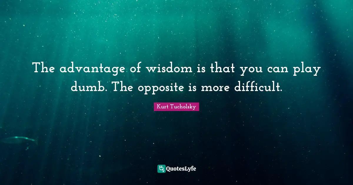 The advantage of wisdom is that you can play dumb. The opposite is more difficult.