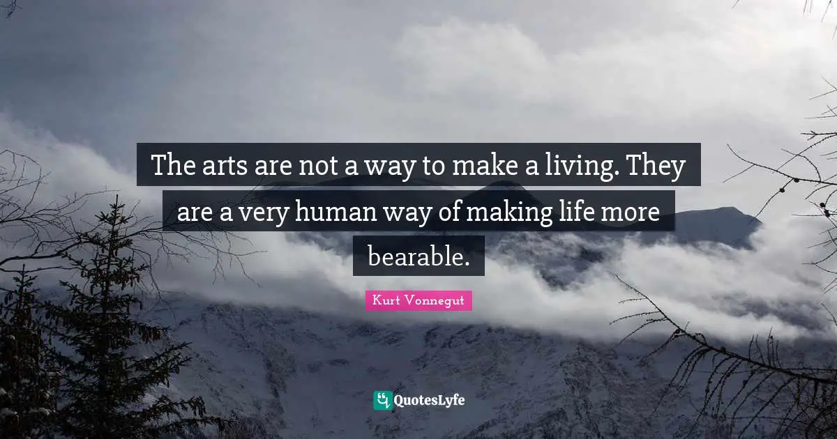 Kurt Vonnegut Quotes: "The arts are not a way to make a living. They are a very human way of making life more bearable."