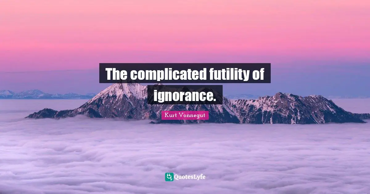 The complicated futility of ignorance.