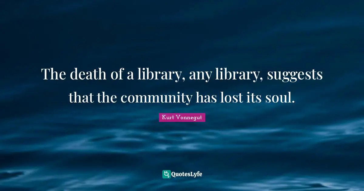 The death of a library, any library, suggests that the community has lost its soul.