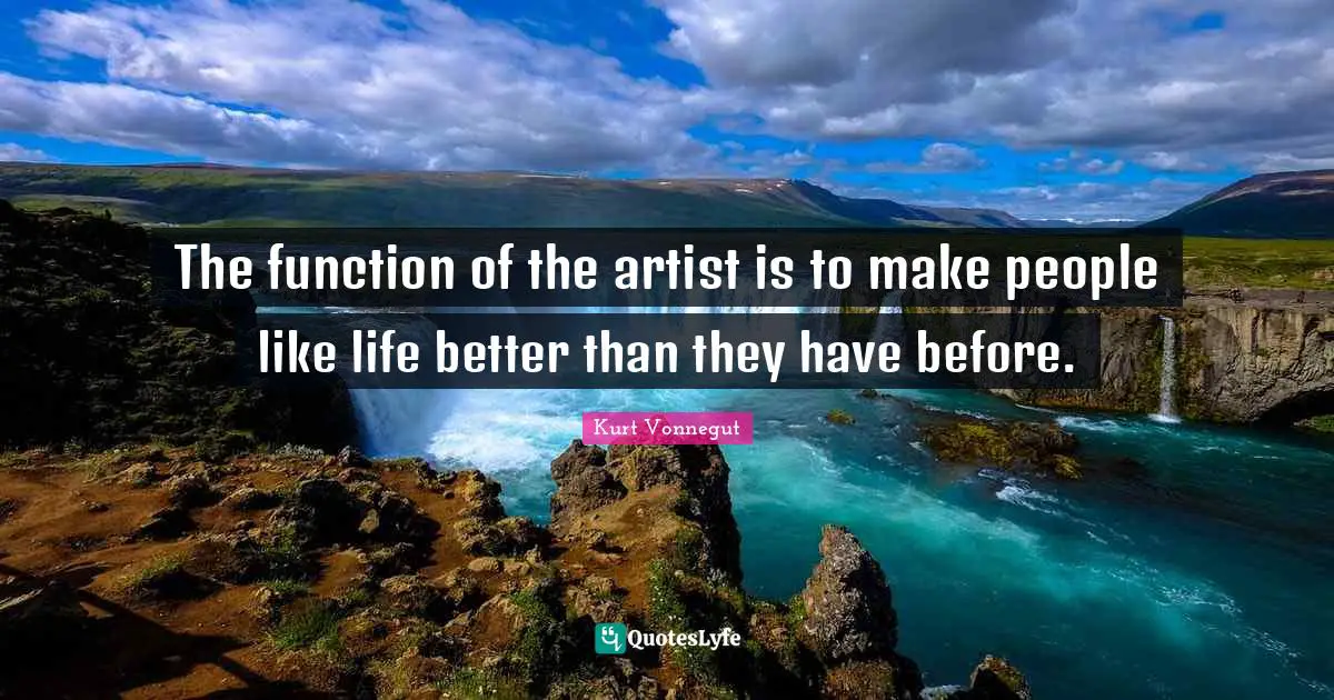 The function of the artist is to make people like life better than they have before.