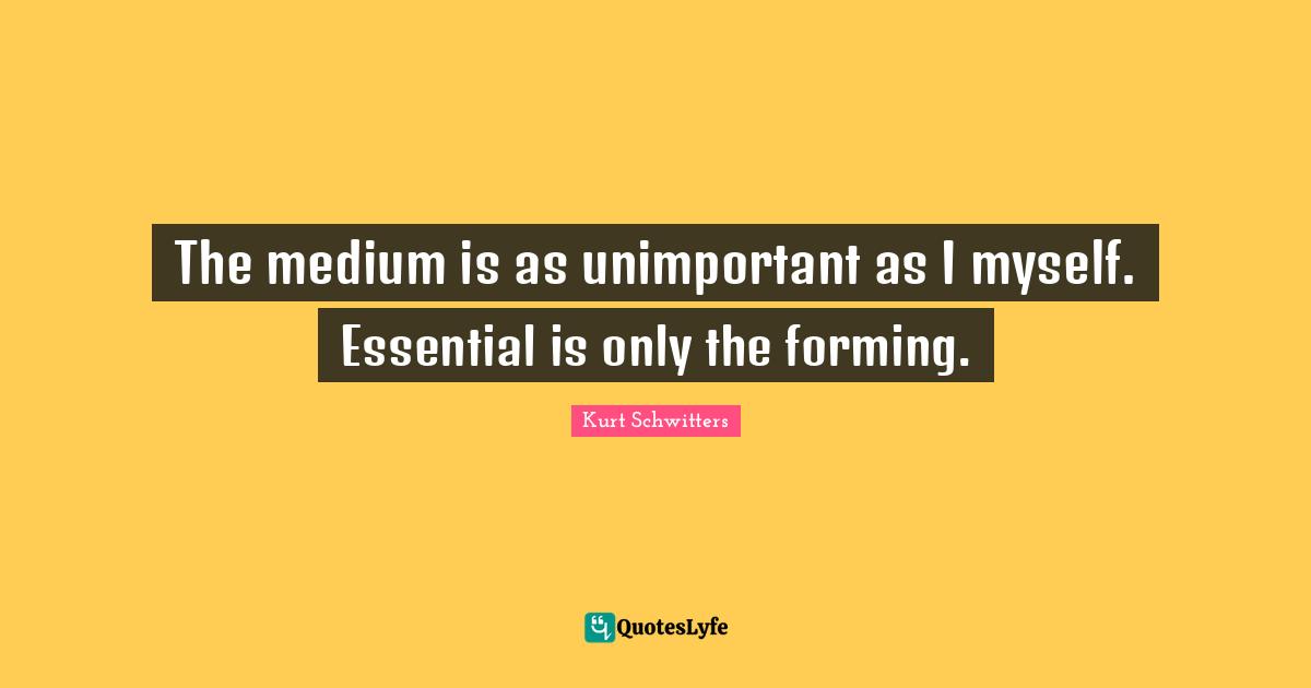 Unimportant Quotes: "The medium is as unimportant as I myself. Essential is only the forming."
