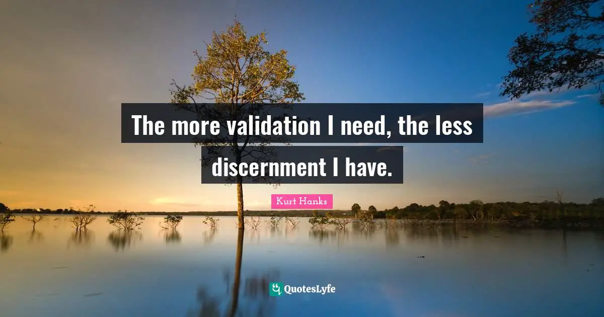 Validation Quotes: "The more validation I need, the less discernment I have."