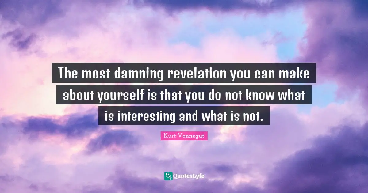 The most damning revelation you can make about yourself is that you do not know what is interesting and what is not.