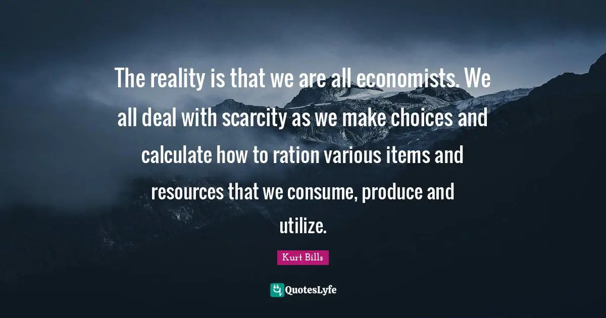 The reality is that we are all economists. We all deal with scarcity as we make choices and calculate how to ration various items and resources that we consume, produce and utilize.