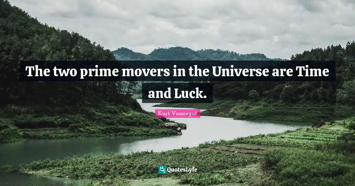 The two prime movers in the Universe are Time and Luck.