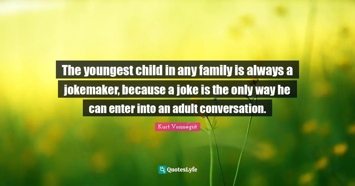 The youngest child in any family is always a jokemaker, because a joke is the only way he can enter into an adult conversation.