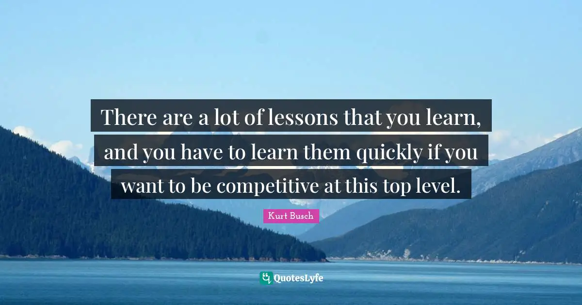 Kurt Busch Quotes: "There are a lot of lessons that you learn, and you have to learn them quickly if you want to be competitive at this top level."