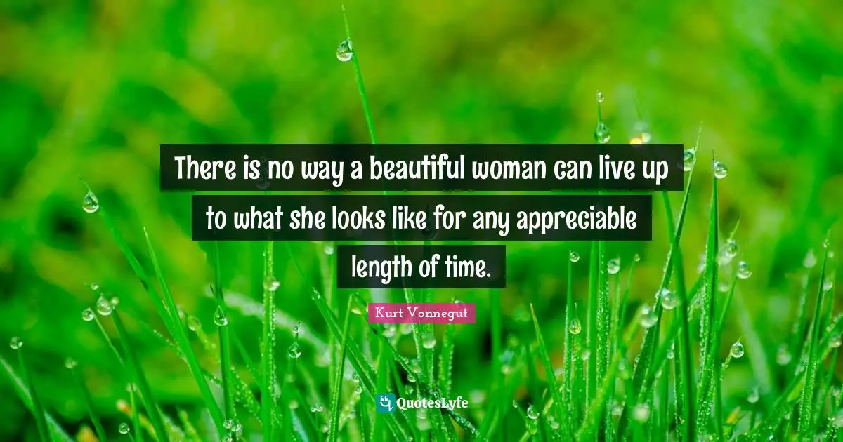 There is no way a beautiful woman can live up to what she looks like for any appreciable length of time.