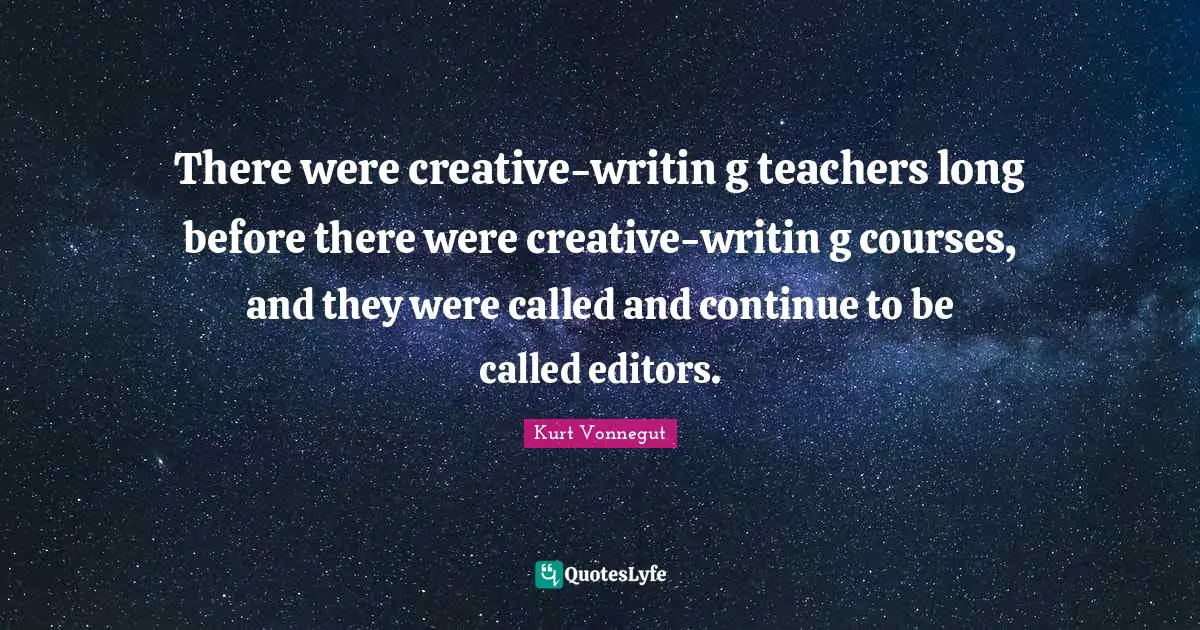 There were creative-writin g teachers long before there were creative-writin g courses, and they were called and continue to be called editors.