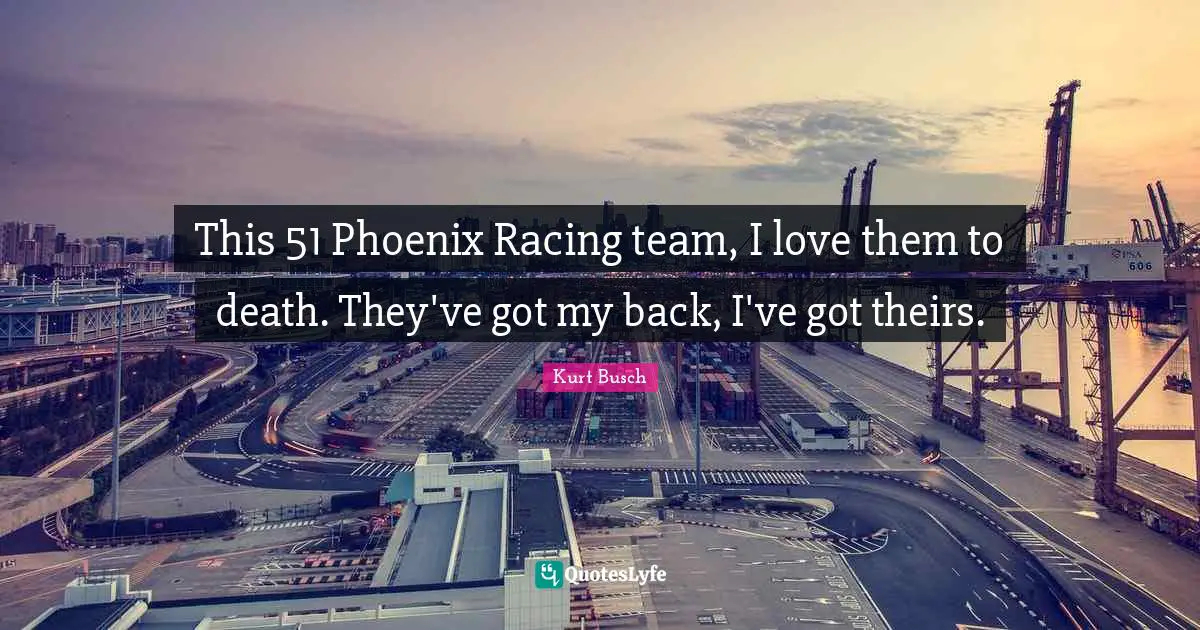 Kurt Busch Quotes: "This 51 Phoenix Racing team, I love them to death. They've got my back, I've got theirs."
