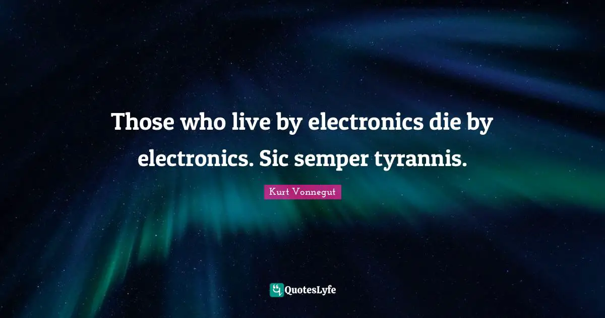 Those who live by electronics die by electronics. Sic semper tyrannis.