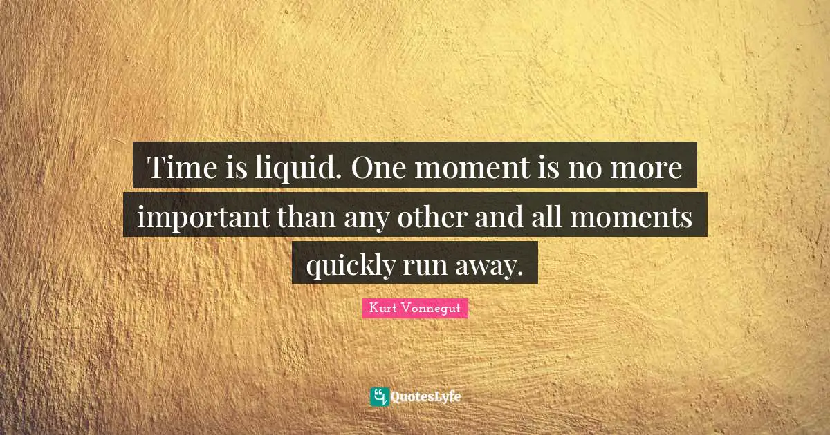 Liquid Quotes: "Time is liquid. One moment is no more important than any other and all moments quickly run away."