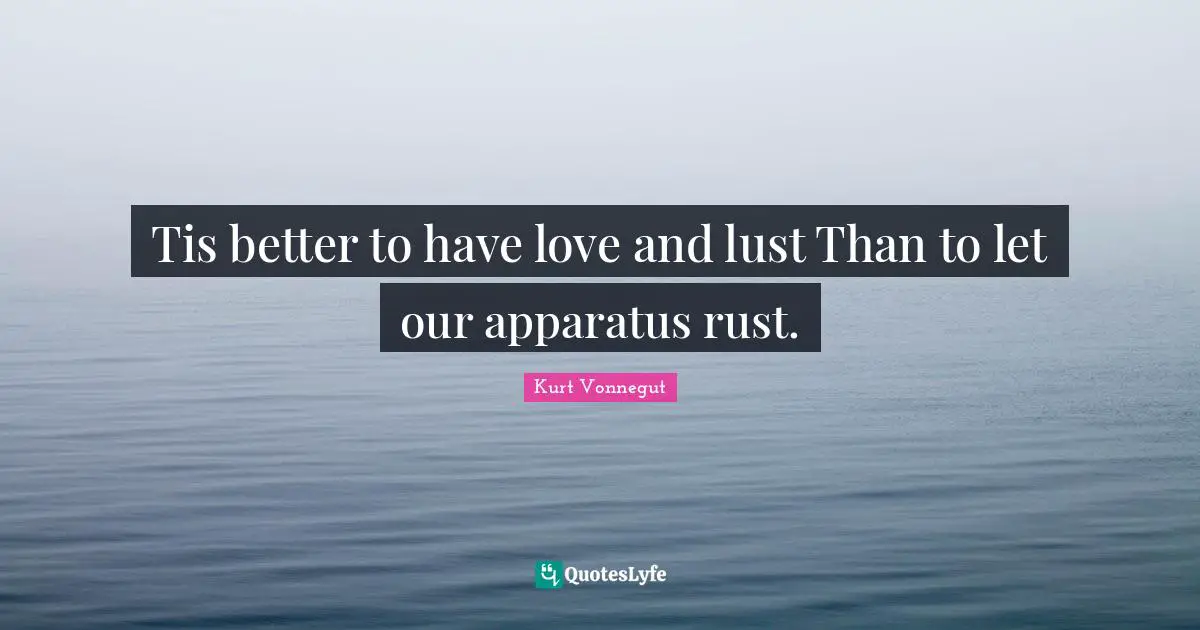 Tis better to have love and lust Than to let our apparatus rust.