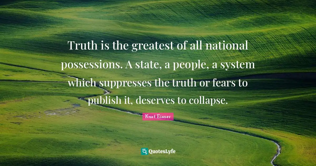 Truth is the greatest of all national possessions. A state, a people, a system which suppresses the truth or fears to publish it, deserves to collapse.