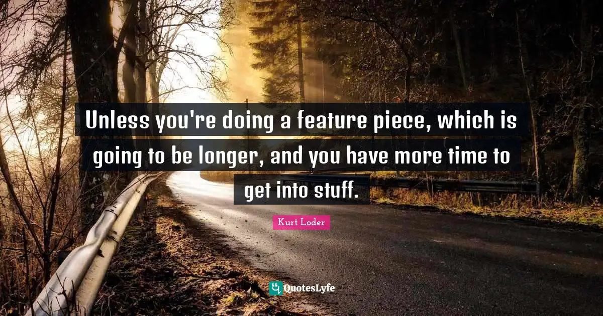 Kurt Loder Quotes: "Unless you're doing a feature piece, which is going to be longer, and you have more time to get into stuff."