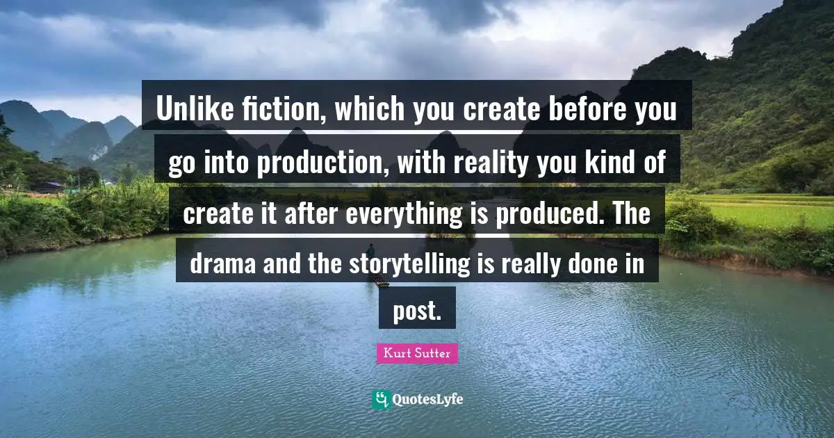 Unlike fiction, which you create before you go into production, with reality you kind of create it after everything is produced. The drama and the storytelling is really done in post.