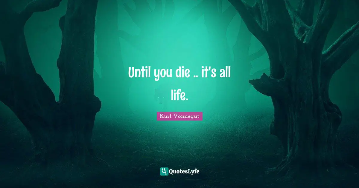 Until you die .. it's all life.