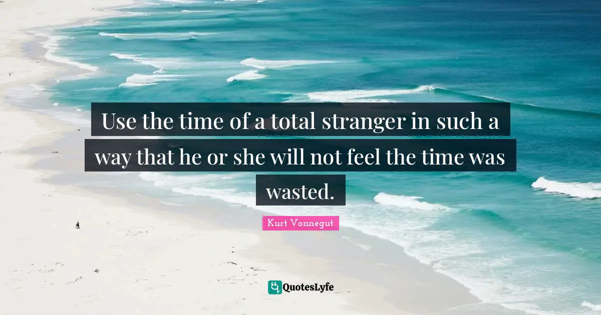 Kurt Vonnegut Quotes: "Use the time of a total stranger in such a way that he or she will not feel the time was wasted."