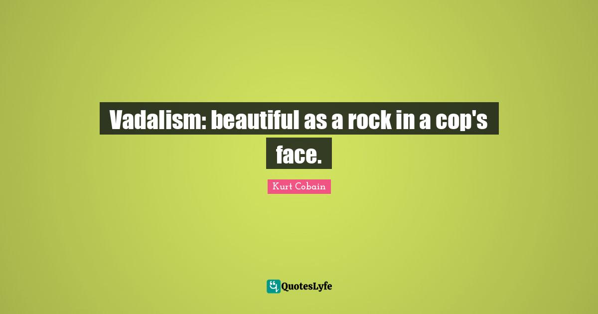 Cop Quotes: "Vadalism: beautiful as a rock in a cop's face."