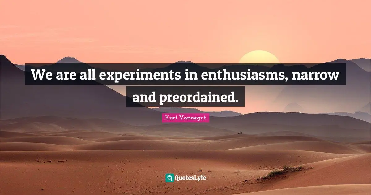 We are all experiments in enthusiasms, narrow and preordained.
