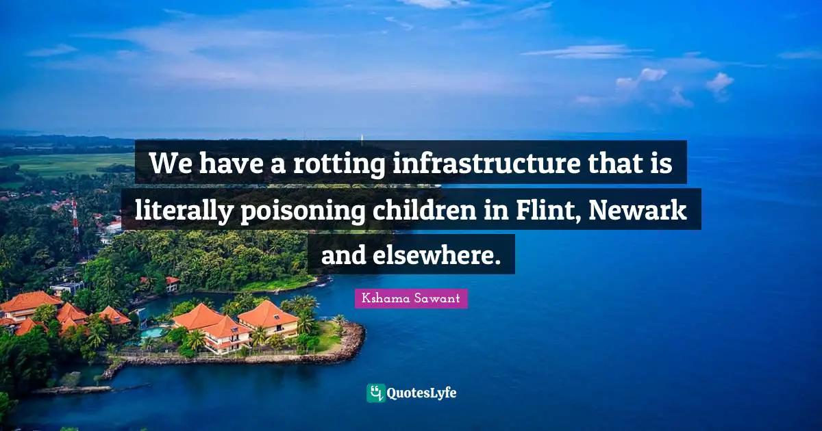 We have a rotting infrastructure that is literally poisoning children in Flint, Newark and elsewhere.