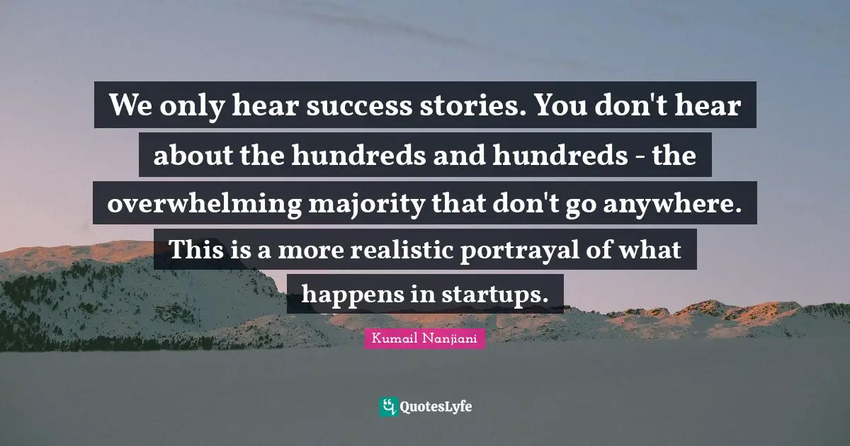 Overwhelming Quotes: "We only hear success stories. You don't hear about the hundreds and hundreds - the overwhelming majority that don't go anywhere. This is a more realistic portrayal of what happens in startups."