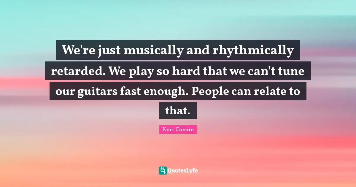 We're just musically and rhythmically retarded. We play so hard that we can't tune our guitars fast enough. People can relate to that.
