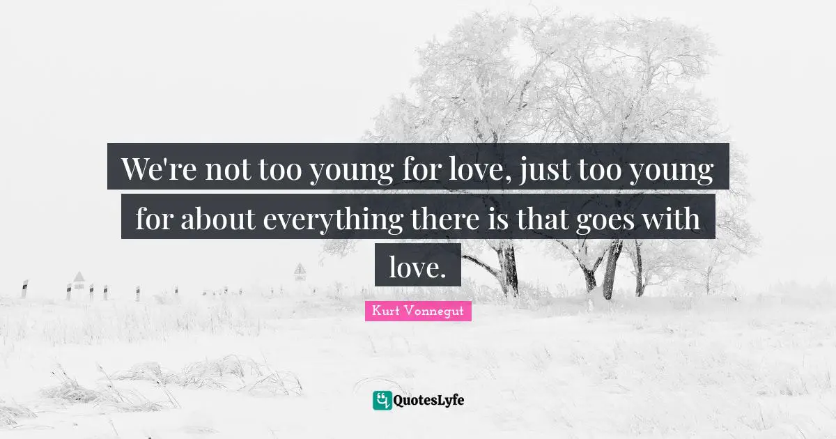 We're not too young for love, just too young for about everything there is that goes with love.