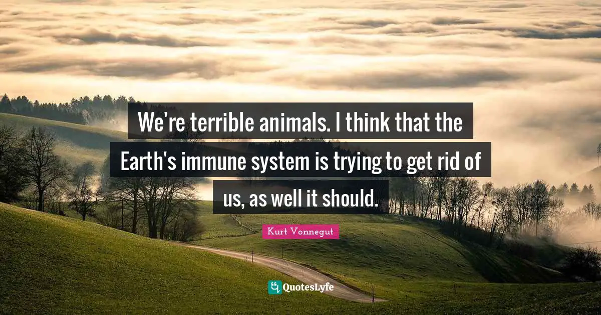 Terrible Quotes: "We're terrible animals. I think that the Earth's immune system is trying to get rid of us, as well it should."