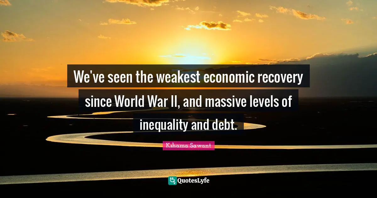 We've seen the weakest economic recovery since World War II, and massive levels of inequality and debt.