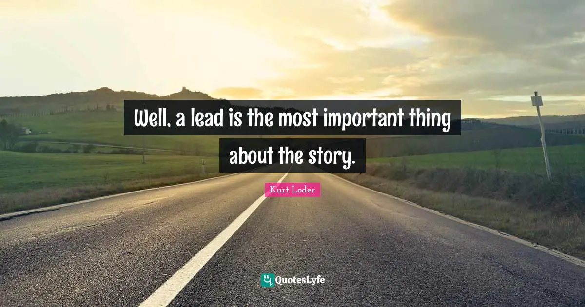 Well, a lead is the most important thing about the story.