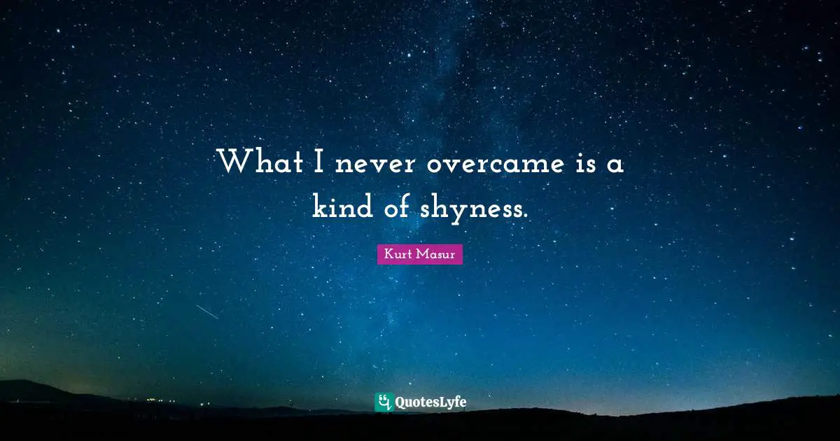 Kurt Masur Quotes: "What I never overcame is a kind of shyness."