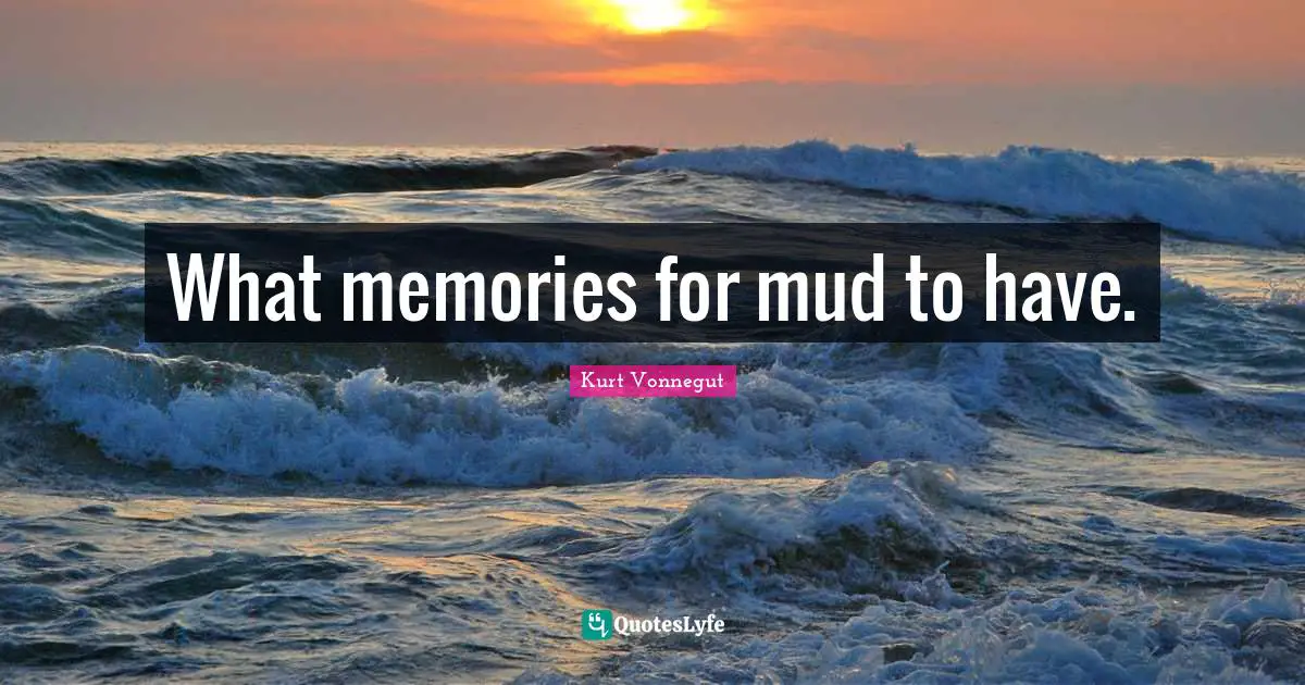 What memories for mud to have.