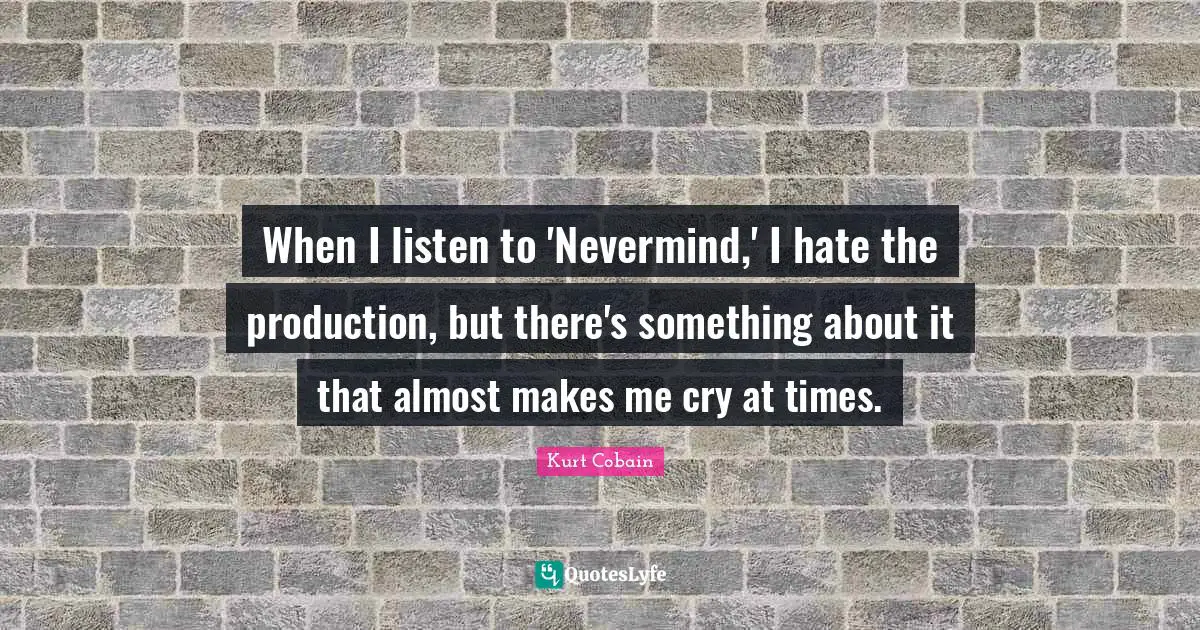 When I listen to 'Nevermind,' I hate the production, but there's something about it that almost makes me cry at times.