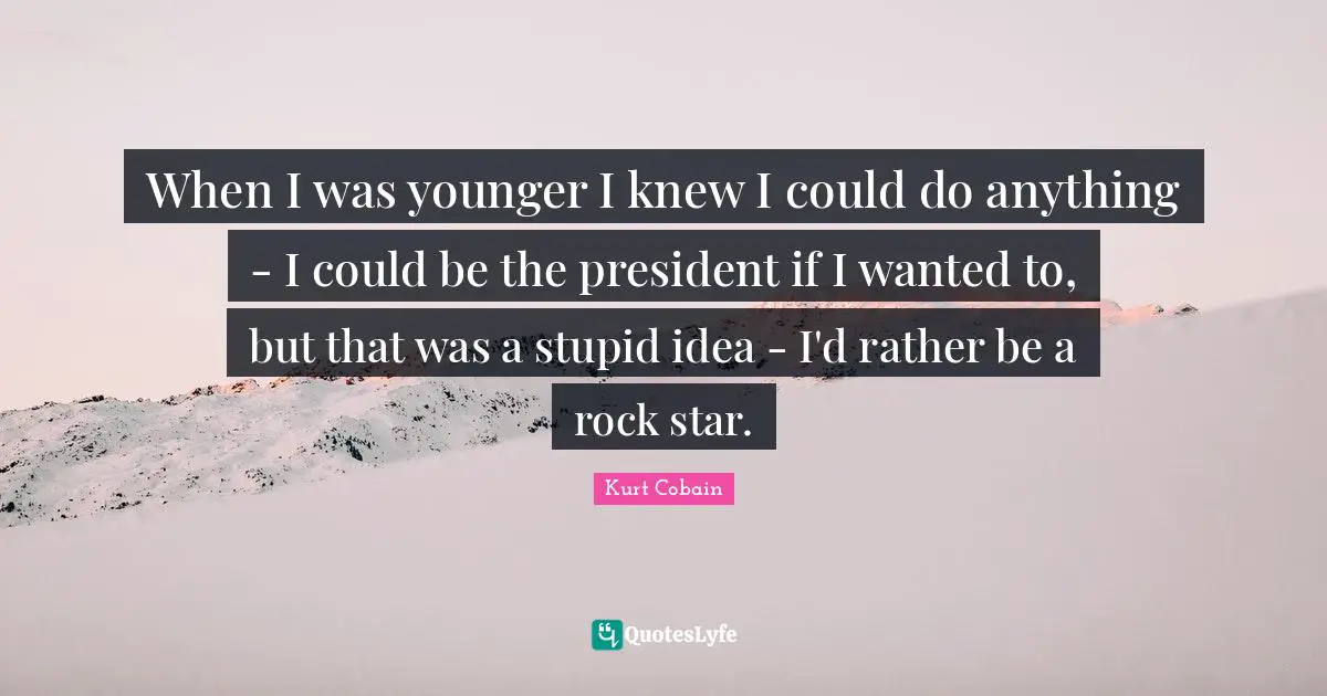 When I was younger I knew I could do anything - I could be the president if I wanted to, but that was a stupid idea - I'd rather be a rock star.