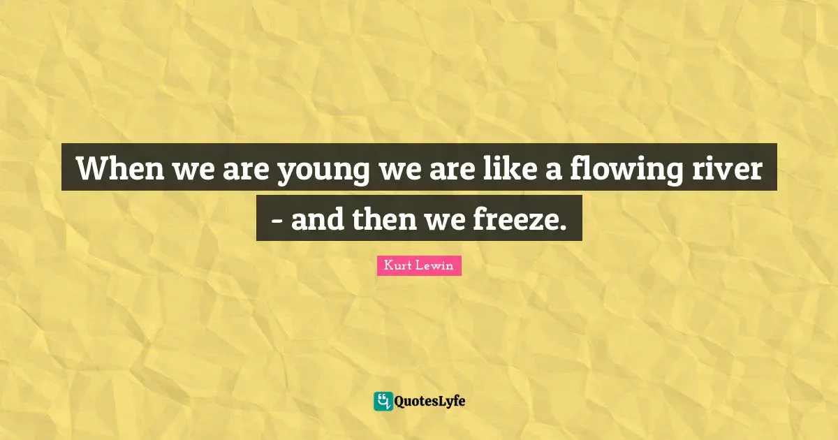 When we are young we are like a flowing river - and then we freeze.