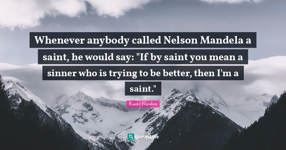 Whenever anybody called Nelson Mandela a saint, he would say: "If by saint you mean a sinner who is trying to be better, then I'm a saint."