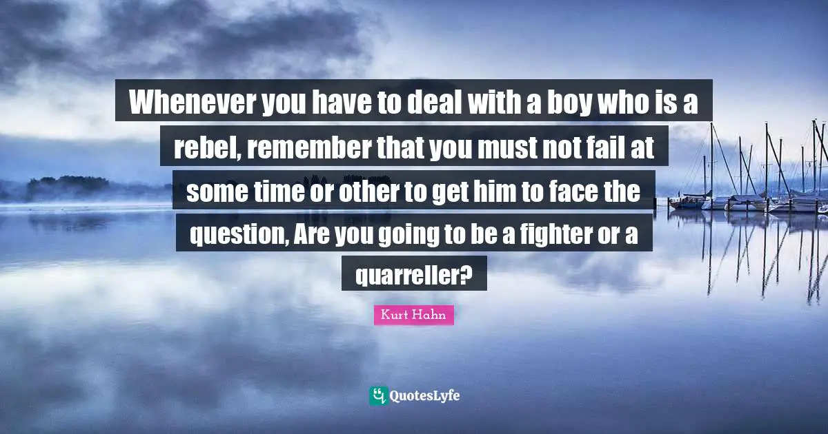 Whenever you have to deal with a boy who is a rebel, remember that you must not fail at some time or other to get him to face the question, Are you going to be a fighter or a quarreller?