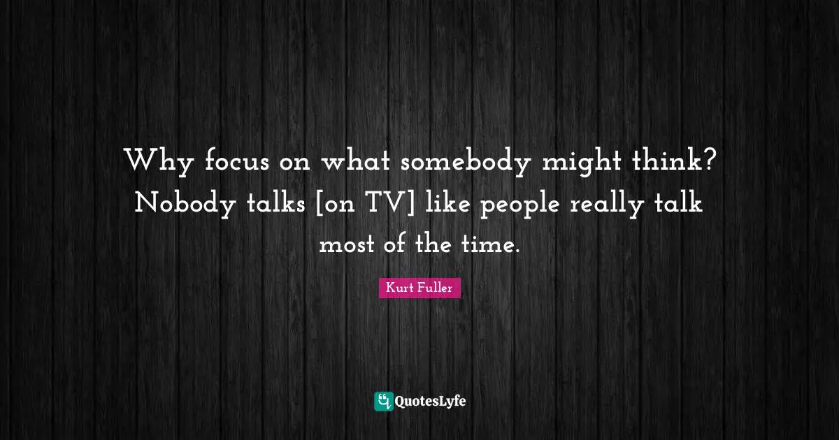 Why focus on what somebody might think? Nobody talks [on TV] like people really talk most of the time.