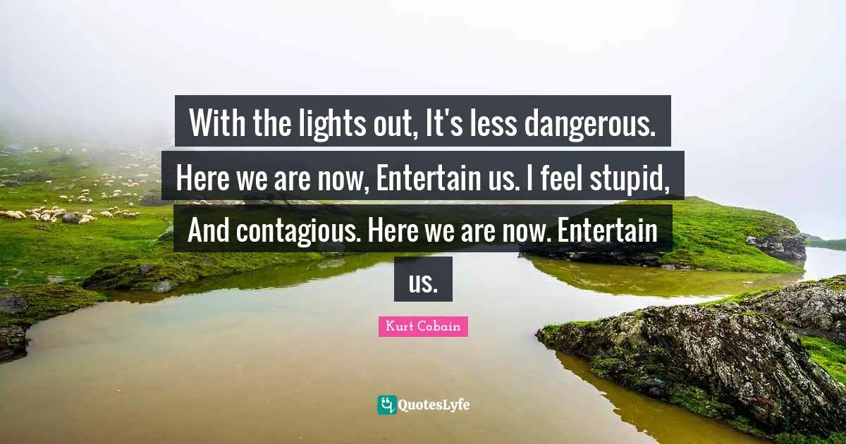 With the lights out, It's less dangerous. Here we are now, Entertain us. I feel stupid, And contagious. Here we are now. Entertain us.