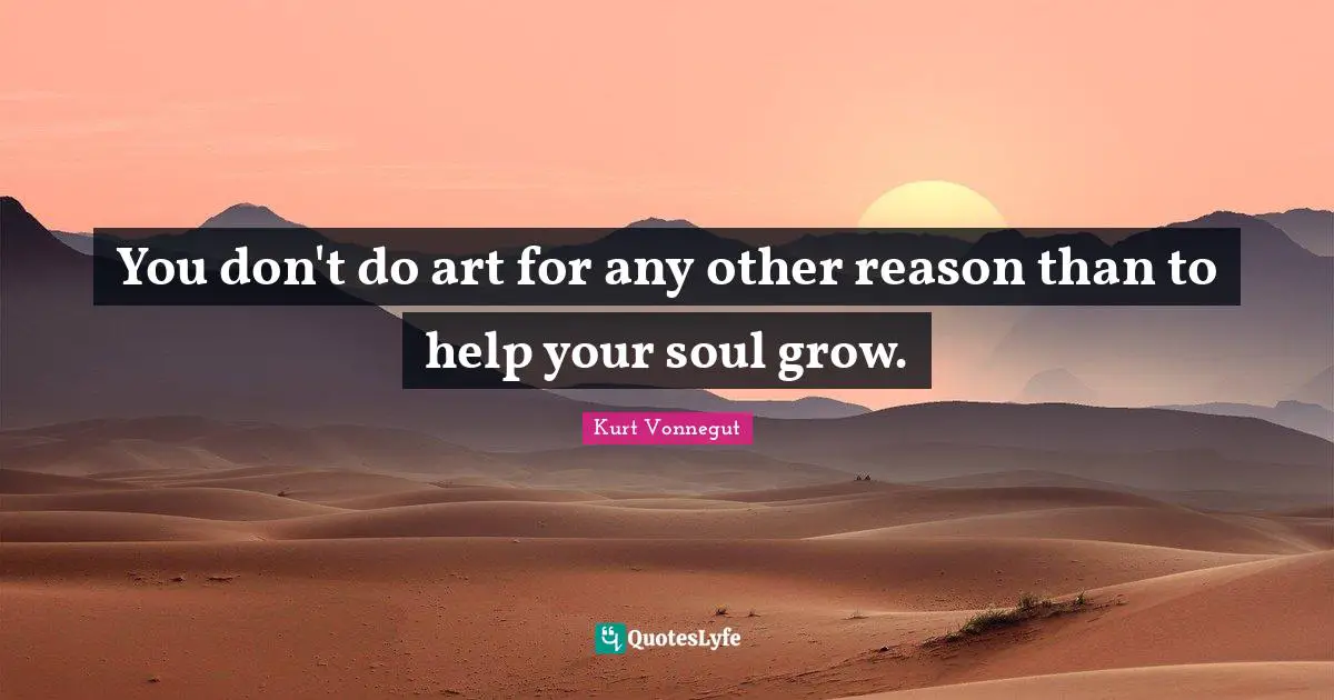 Kurt Vonnegut Quotes: "You don't do art for any other reason than to help your soul grow."