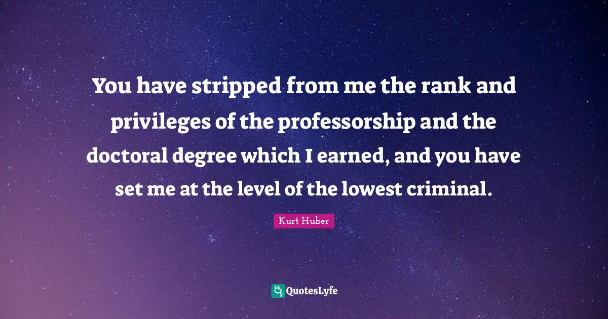 You have stripped from me the rank and privileges of the professorship and the doctoral degree which I earned, and you have set me at the level of the lowest criminal.