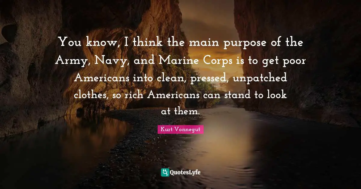 You know, I think the main purpose of the Army, Navy, and Marine Corps is to get poor Americans into clean, pressed, unpatched clothes, so rich Americans can stand to look at them.