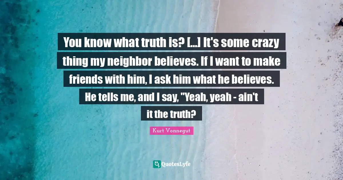You know what truth is? [...] It's some crazy thing my neighbor believes. If I want to make friends with him, I ask him what he believes. He tells me, and I say, "Yeah, yeah - ain't it the truth?